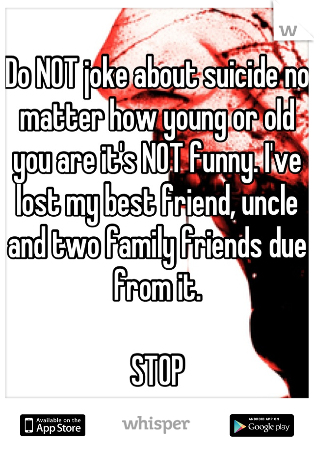 Do NOT joke about suicide no matter how young or old you are it's NOT funny. I've lost my best friend, uncle and two family friends due from it. 

STOP