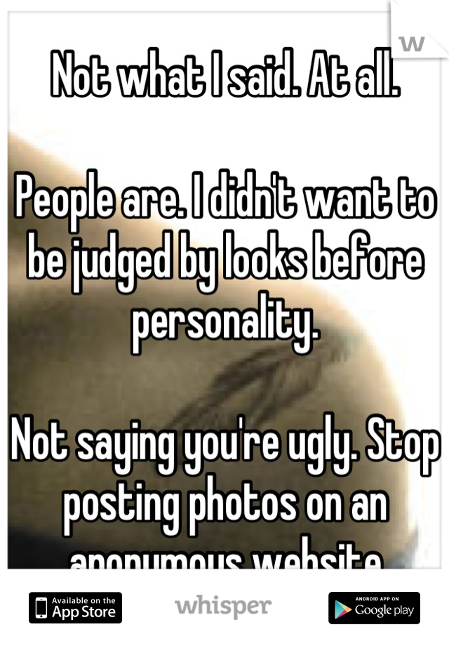 Not what I said. At all. 

People are. I didn't want to be judged by looks before personality. 

Not saying you're ugly. Stop posting photos on an anonymous website