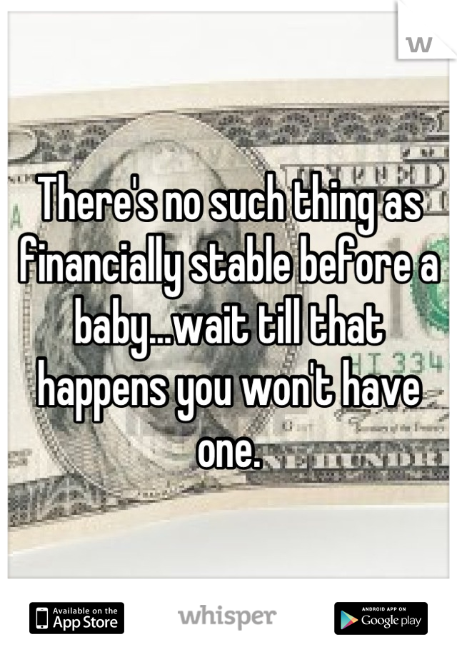 There's no such thing as financially stable before a baby...wait till that happens you won't have one.