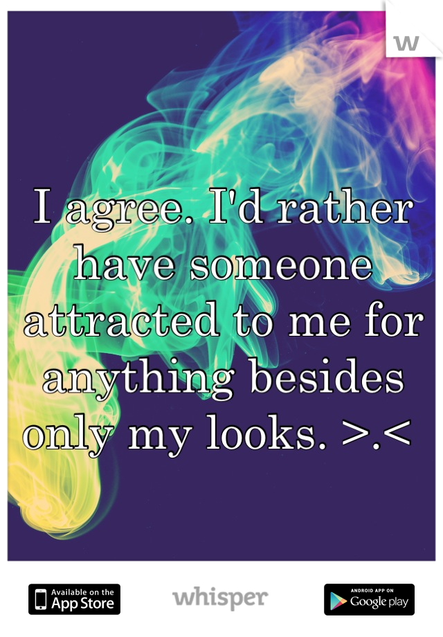 I agree. I'd rather have someone attracted to me for anything besides only my looks. >.< 