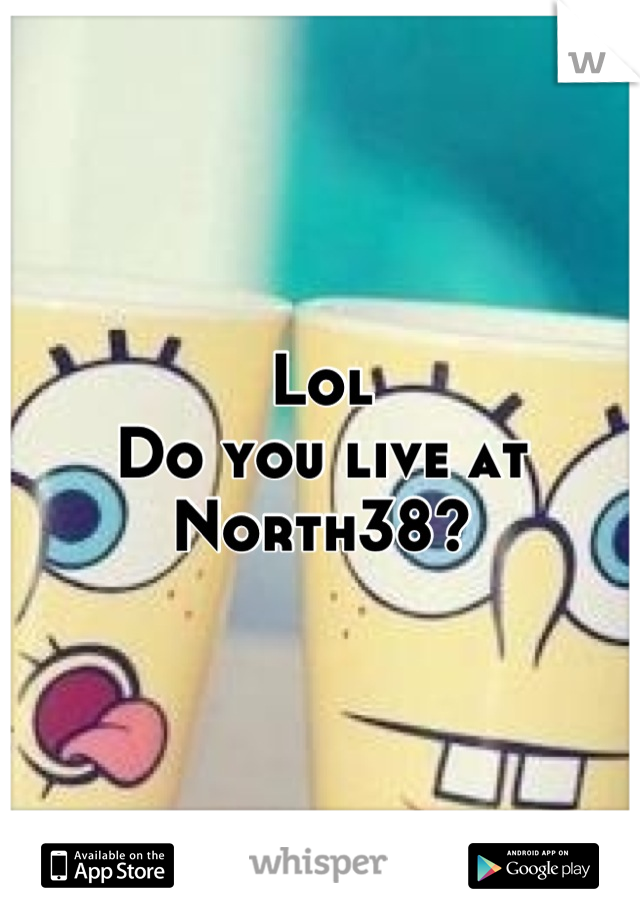 Lol
Do you live at North38?