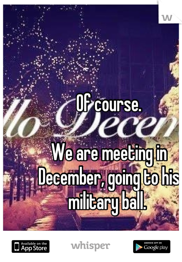 Of course. 

We are meeting in December, going to his military ball. 