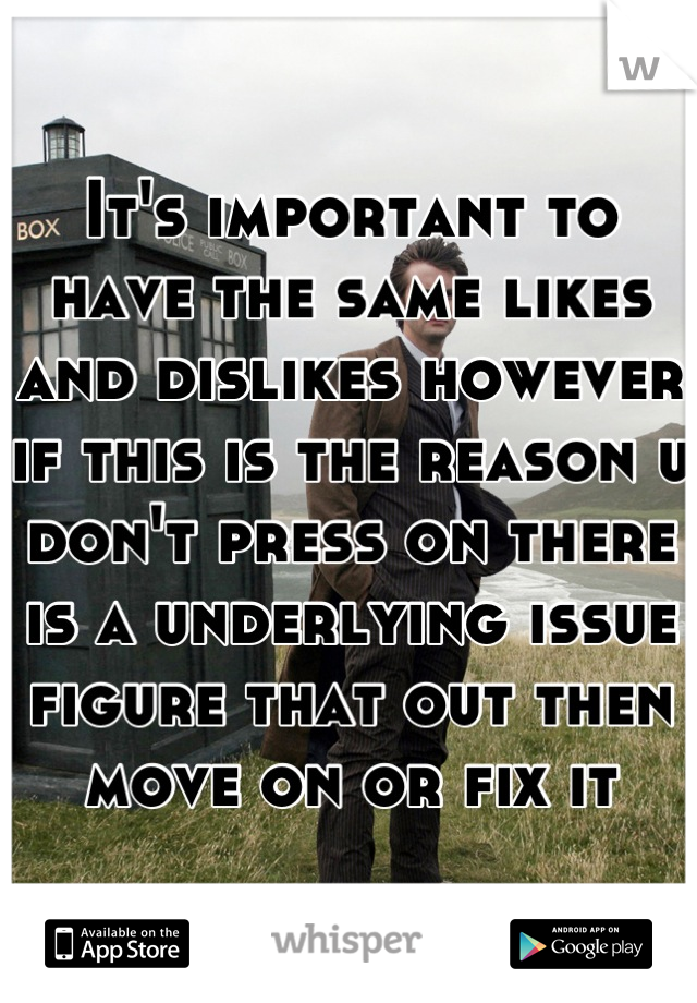 It's important to have the same likes and dislikes however if this is the reason u don't press on there is a underlying issue figure that out then move on or fix it