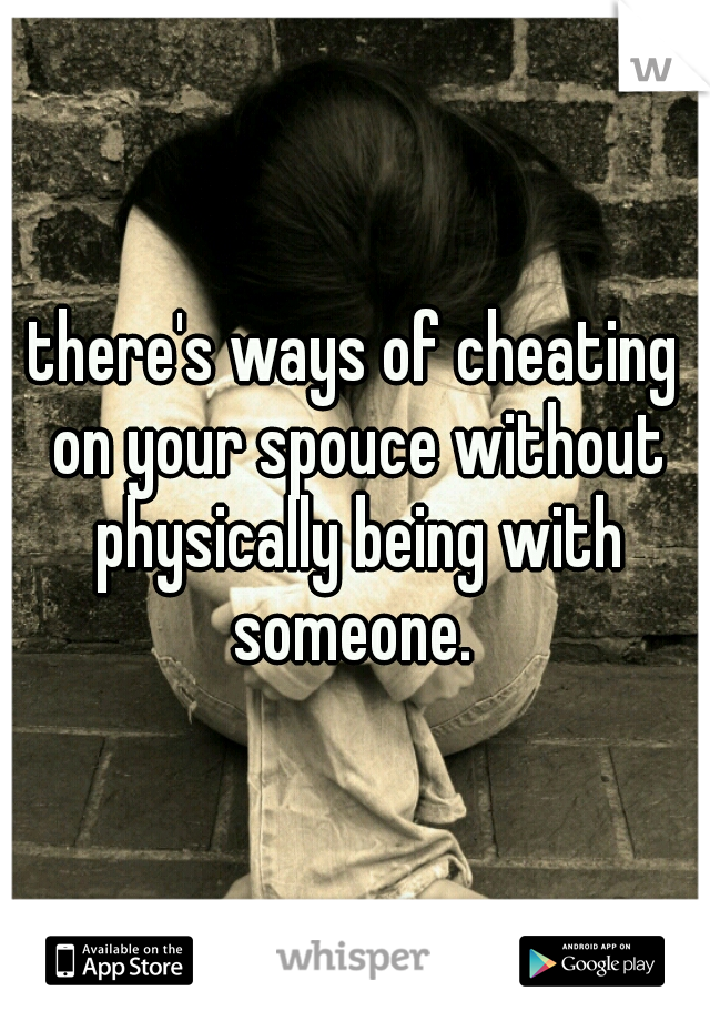 there's ways of cheating on your spouce without physically being with someone. 