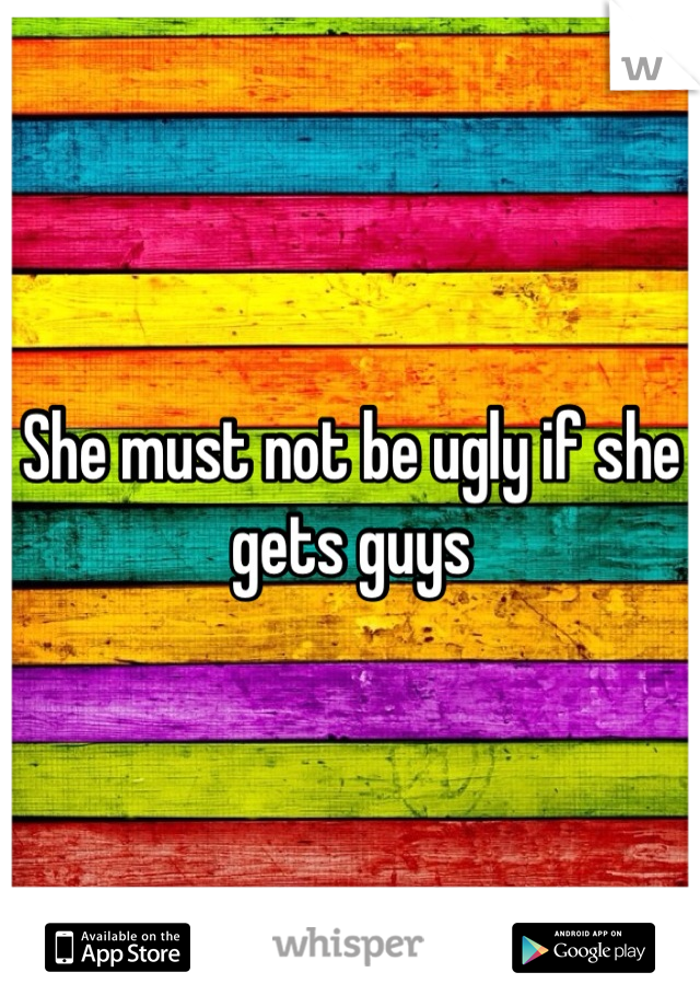 She must not be ugly if she gets guys