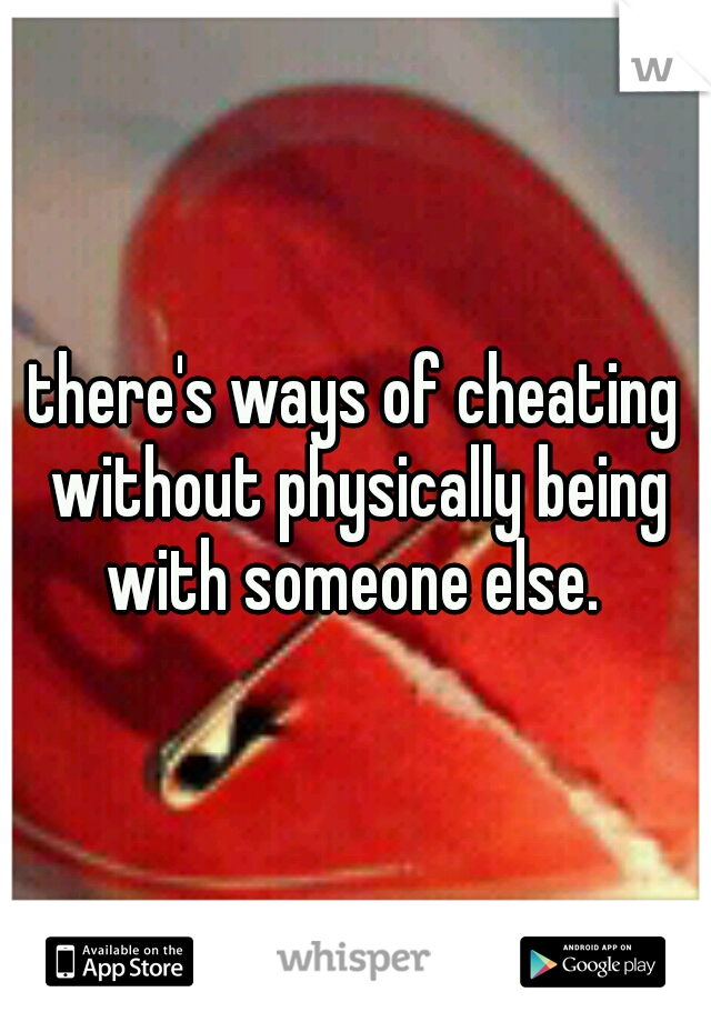 there's ways of cheating without physically being with someone else. 