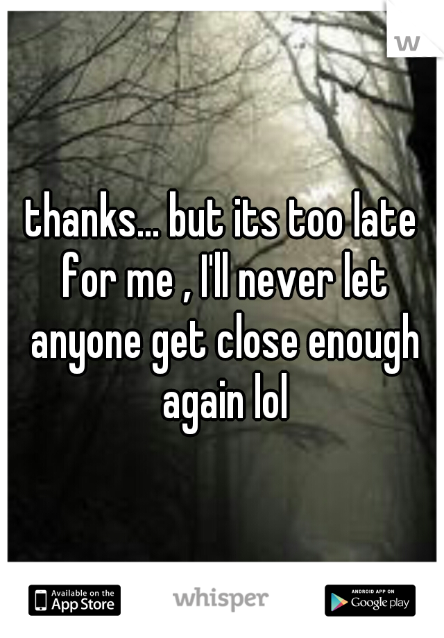 thanks... but its too late for me , I'll never let anyone get close enough again lol