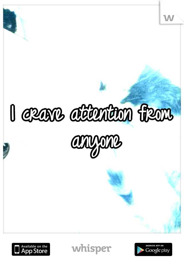 I crave attention from anyone