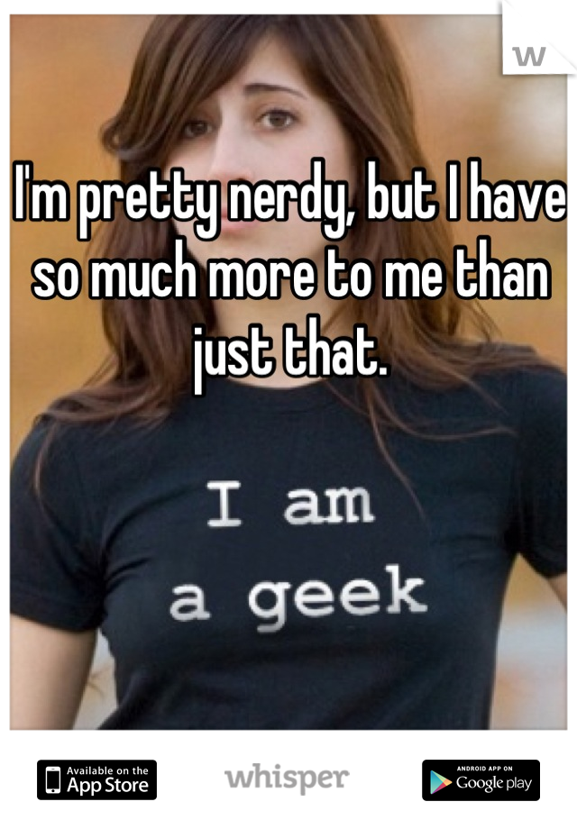 I'm pretty nerdy, but I have so much more to me than just that.
