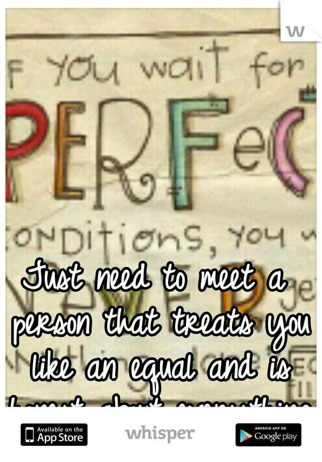 Just need to meet a person that treats you like an equal and is honest about everything 