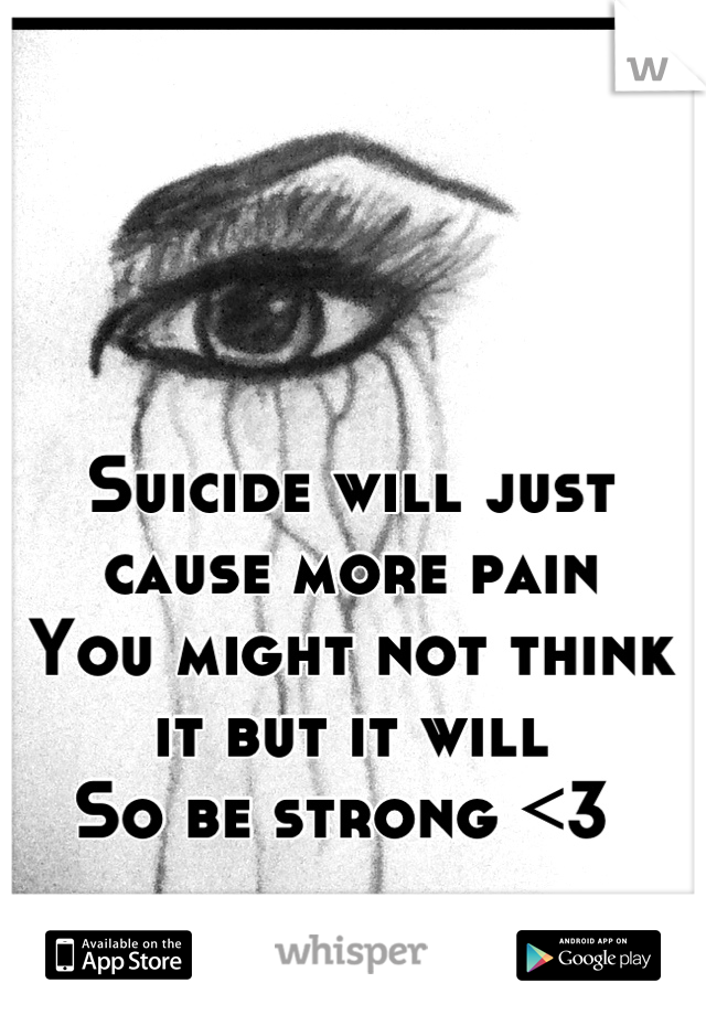 Suicide will just cause more pain
You might not think it but it will
So be strong <3 