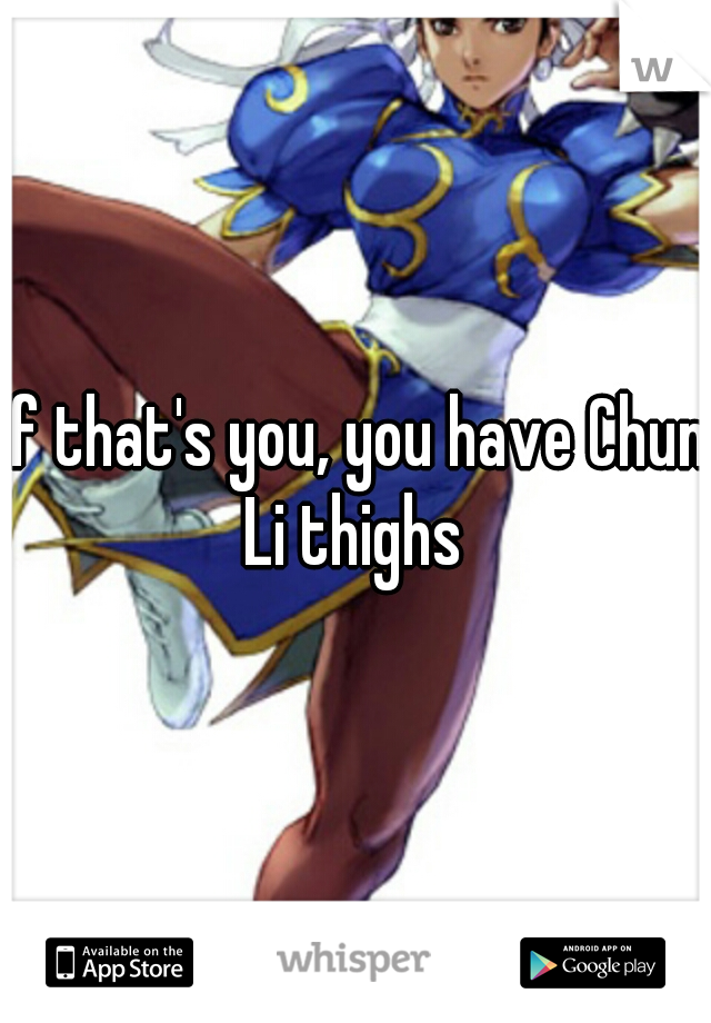 If that's you, you have Chun Li thighs 