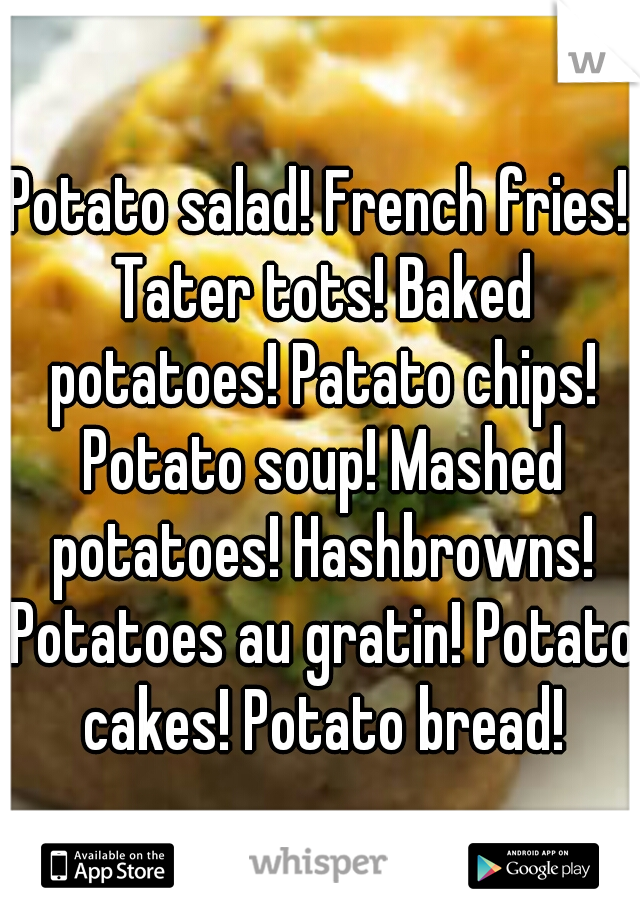 Potato salad! French fries! Tater tots! Baked potatoes! Patato chips! Potato soup! Mashed potatoes! Hashbrowns! Potatoes au gratin! Potato cakes! Potato bread!