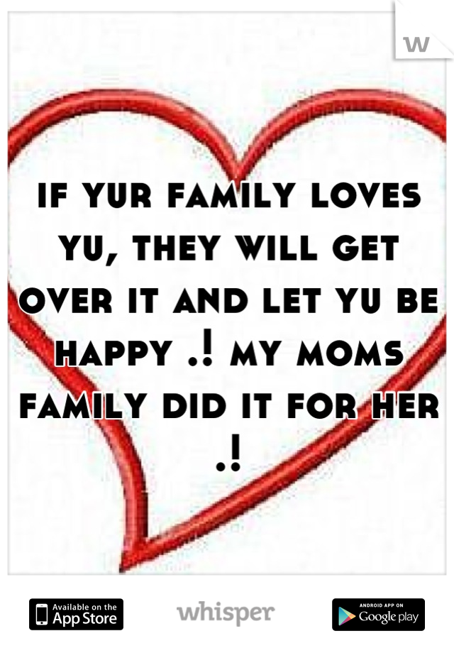 if yur family loves yu, they will get over it and let yu be happy .! my moms family did it for her .!