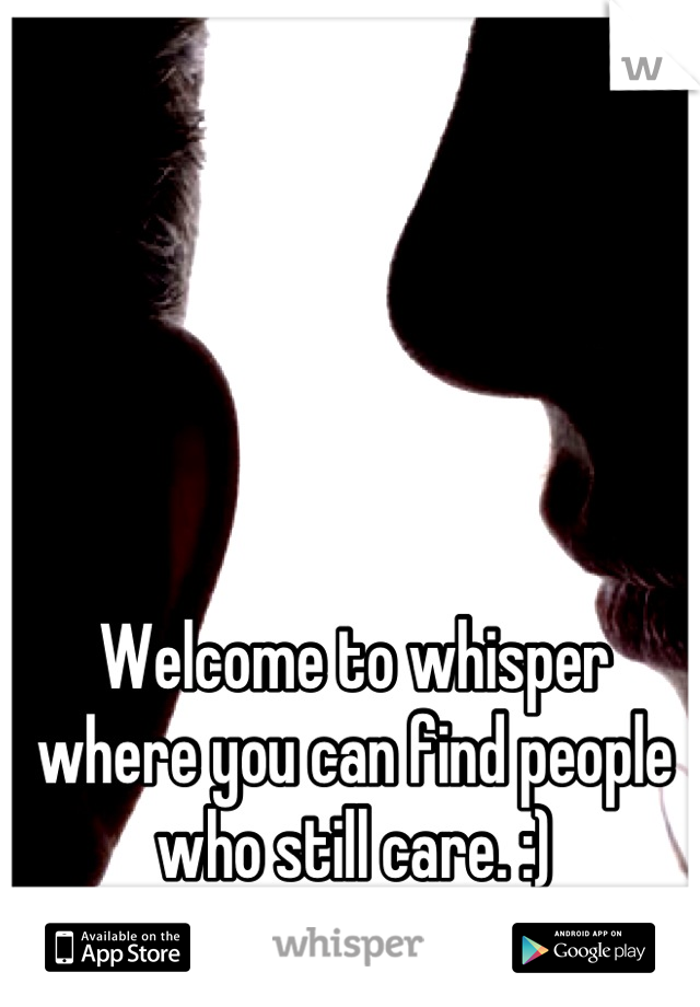 Welcome to whisper where you can find people who still care. :)