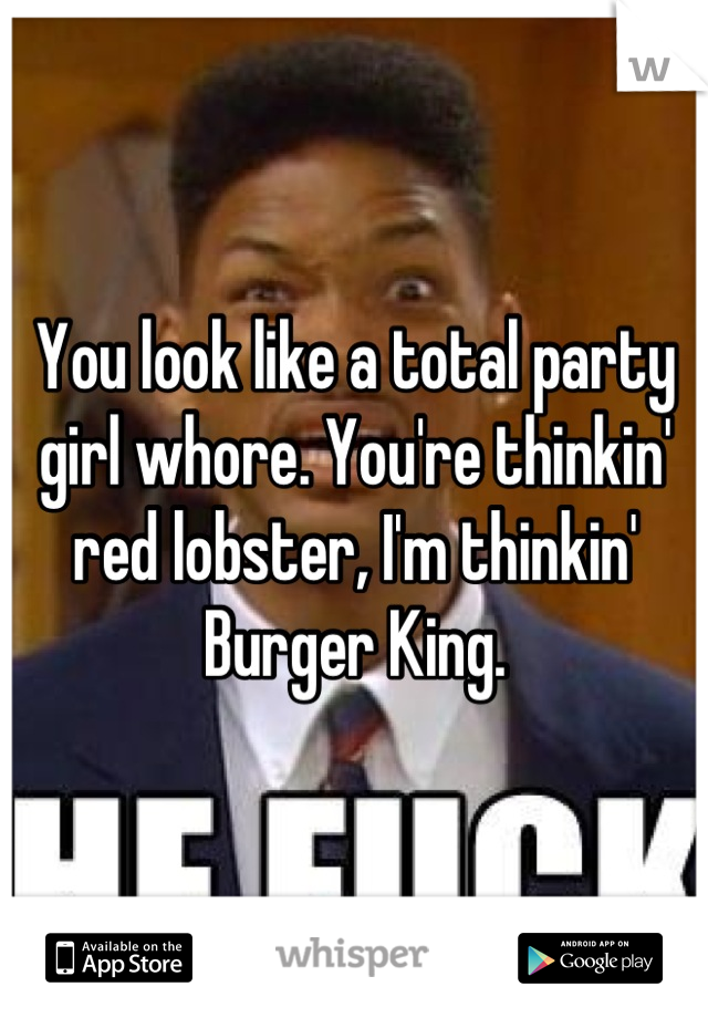 You look like a total party girl whore. You're thinkin' red lobster, I'm thinkin' Burger King.
