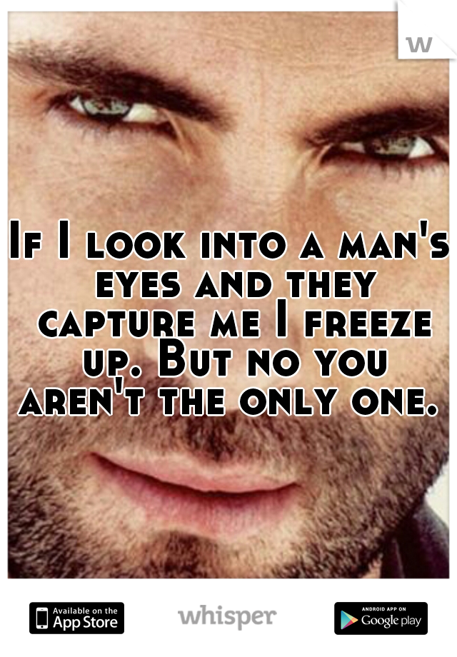 If I look into a man's eyes and they capture me I freeze up. But no you aren't the only one. 