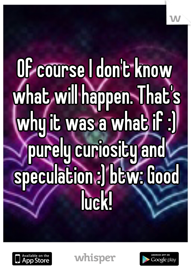 Of course I don't know what will happen. That's why it was a what if :) purely curiosity and speculation :) btw: Good luck!