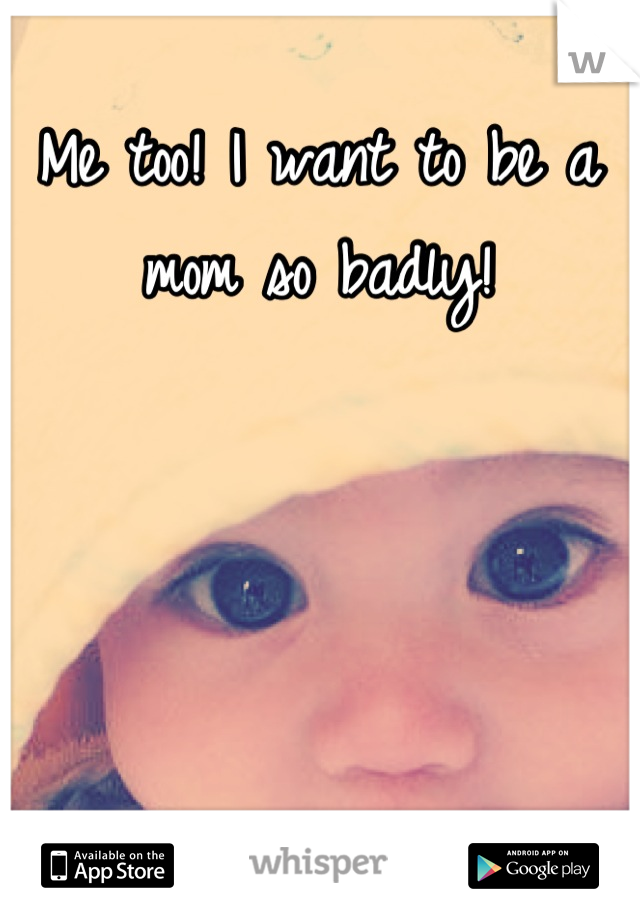 Me too! I want to be a mom so badly!