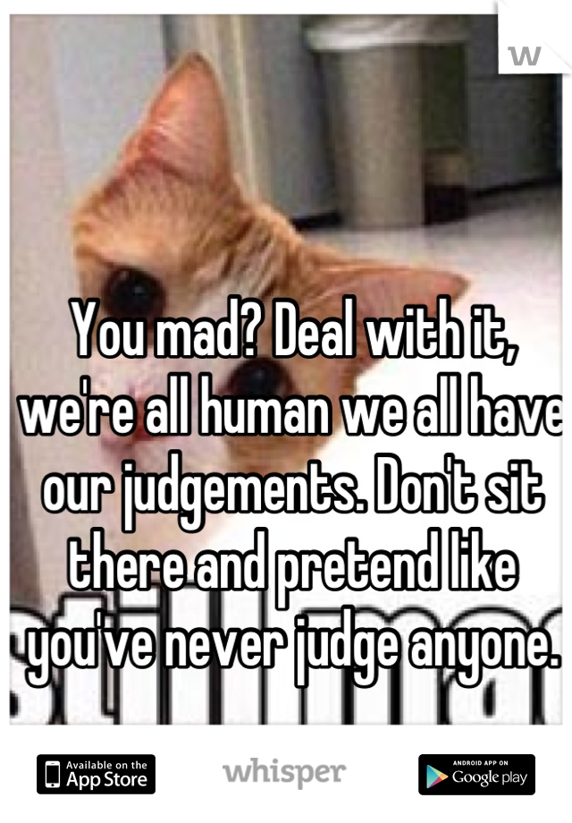 You mad? Deal with it, we're all human we all have our judgements. Don't sit there and pretend like you've never judge anyone.