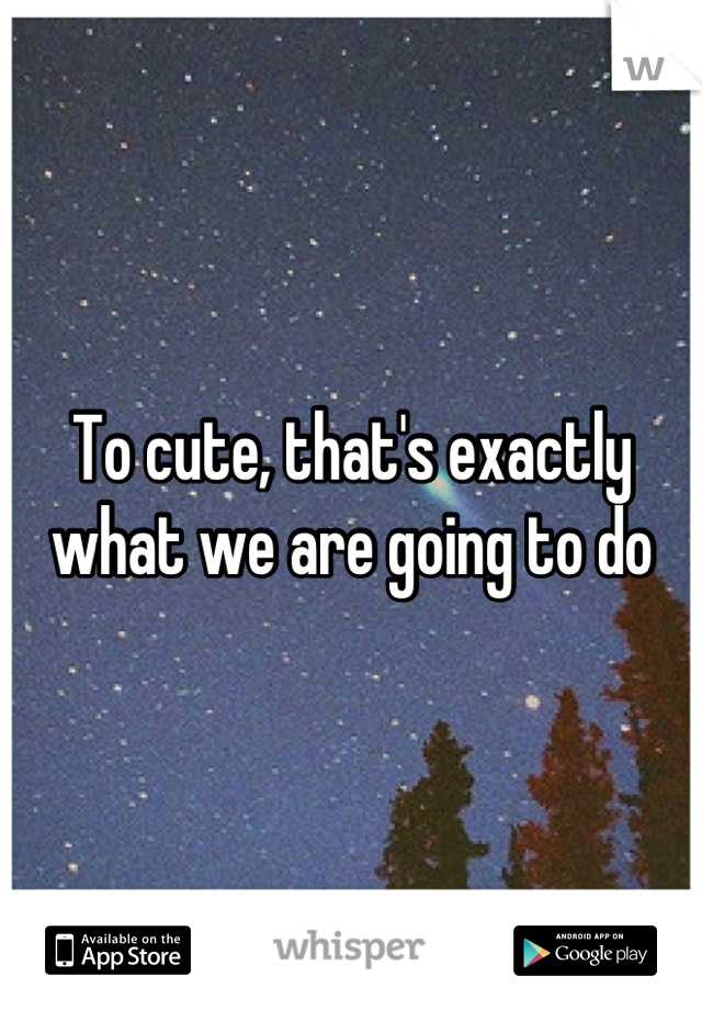 To cute, that's exactly what we are going to do