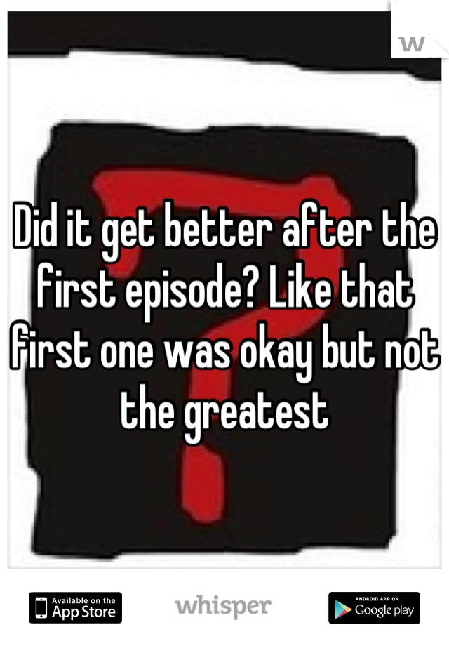 Did it get better after the first episode? Like that first one was okay but not the greatest