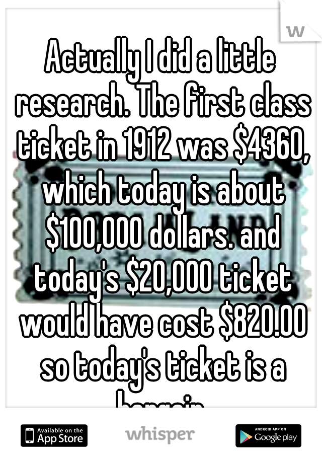 Actually I did a little research. The first class ticket in 1912 was $4360, which today is about $100,000 dollars. and today's $20,000 ticket would have cost $820.00 so today's ticket is a bargain.