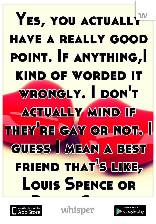 Yes, you actually have a really good point. If anything,I kind of worded it wrongly. I don't actually mind if they're gay or not. I guess I mean a best friend that's like, Louis Spence or Rylan Clark.