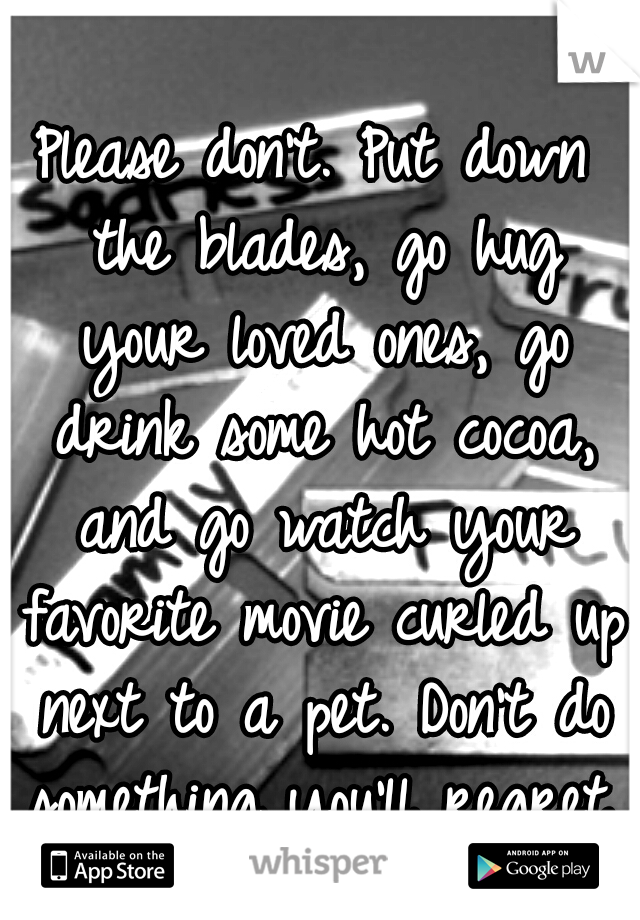 Please don't. Put down the blades, go hug your loved ones, go drink some hot cocoa, and go watch your favorite movie curled up next to a pet. Don't do something you'll regret.