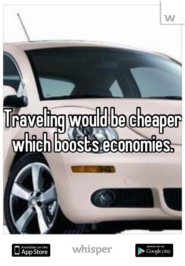 Traveling would be cheaper which boosts economies.