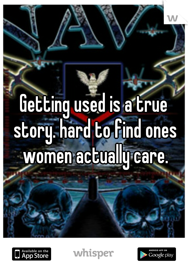 Getting used is a true story. hard to find ones women actually care.