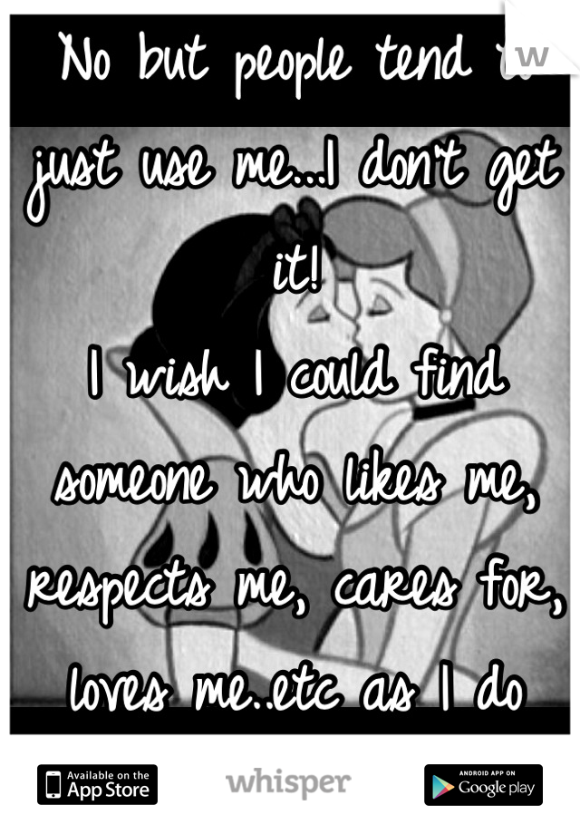 No but people tend to just use me...I don't get it! 
I wish I could find someone who likes me, respects me, cares for, loves me..etc as I do them 