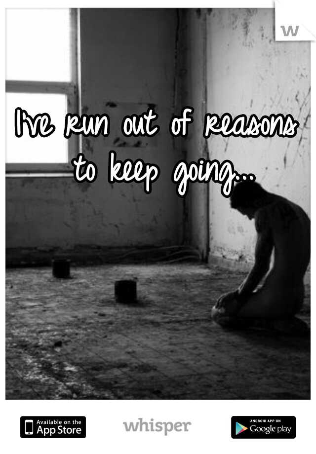 I've run out of reasons to keep going...