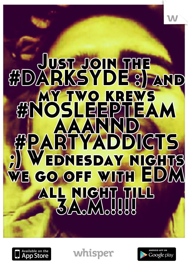 Just join the #DARKSYDE :) and my two krews #NOSLEEPTEAM AAANND #PARTYADDICTS ;) Wednesday nights we go off with EDM all night till 3A.M.!!!!