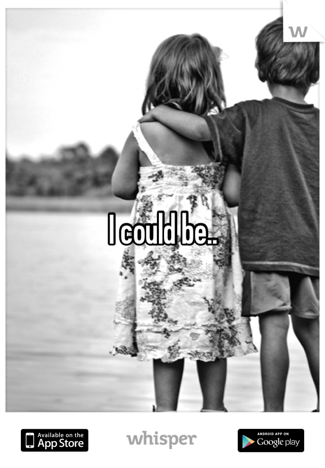 I could be..
