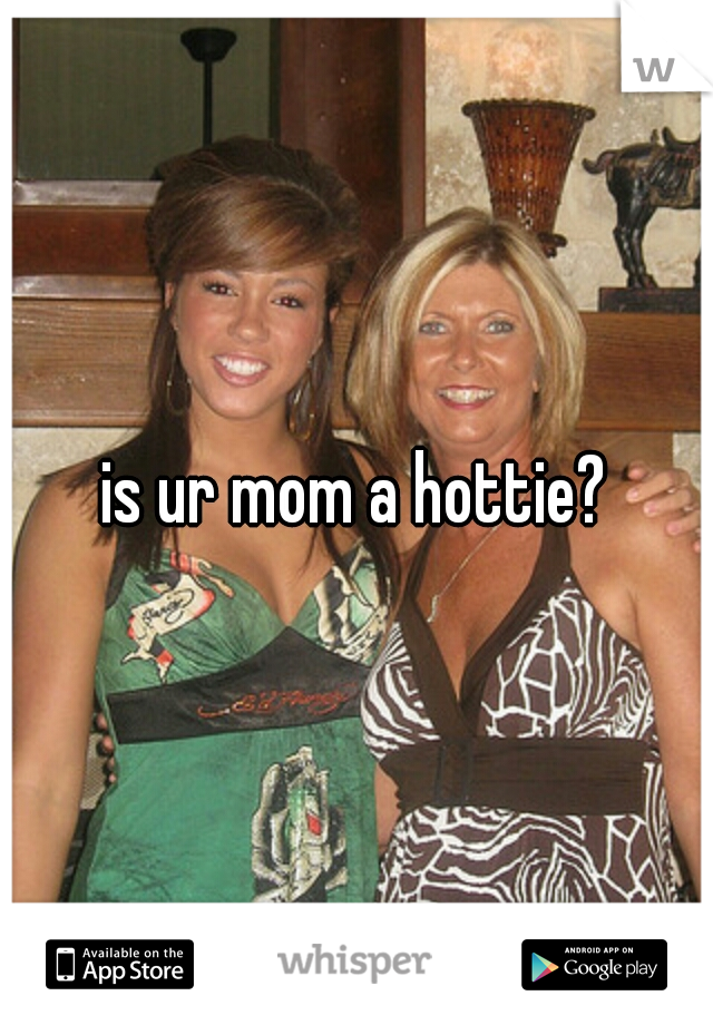 is ur mom a hottie?