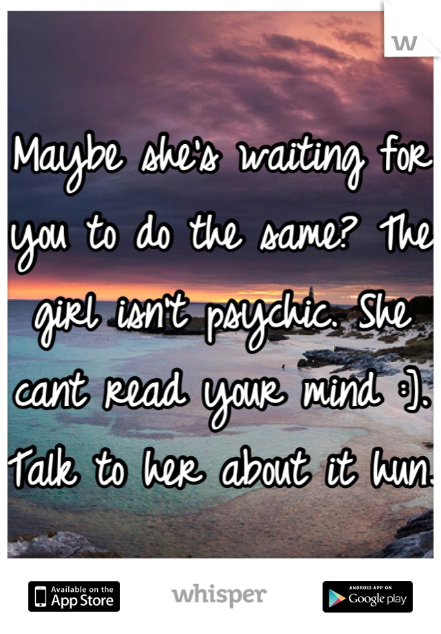 Maybe she's waiting for you to do the same? The girl isn't psychic. She cant read your mind :]. Talk to her about it hun. 