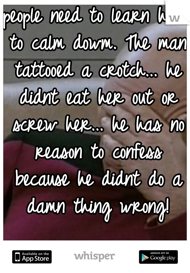 people need to learn how to calm dowm. The man tattooed a crotch... he didnt eat her out or screw her... he has no reason to confess because he didnt do a damn thing wrong!