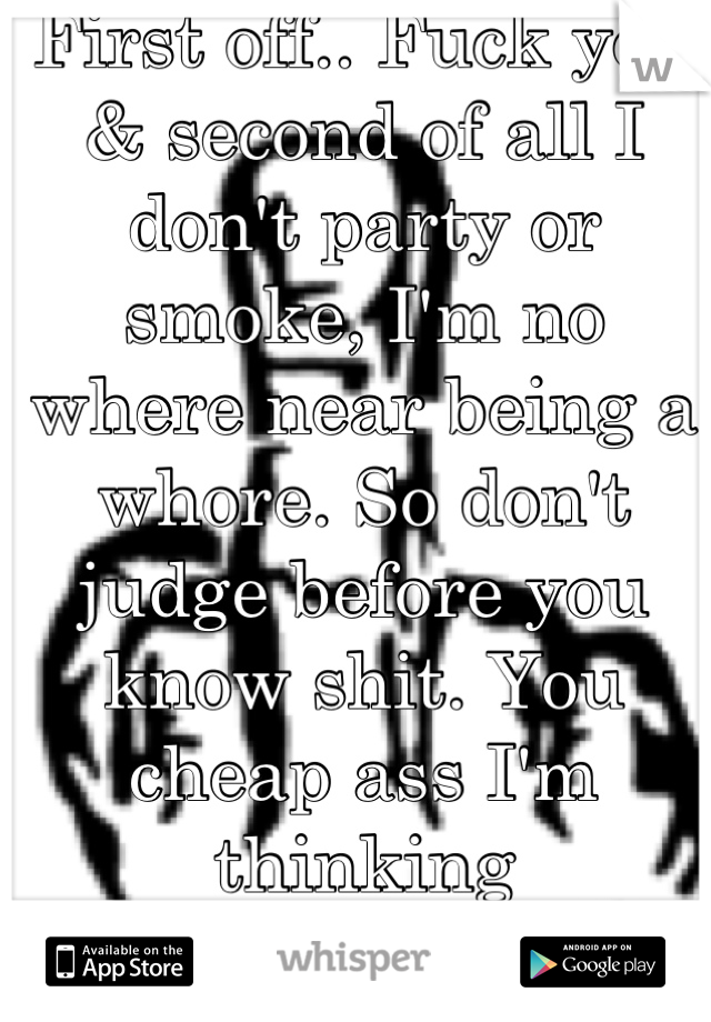 First off.. Fuck you & second of all I don't party or smoke, I'm no where near being a whore. So don't judge before you know shit. You cheap ass I'm thinking Birmingham.