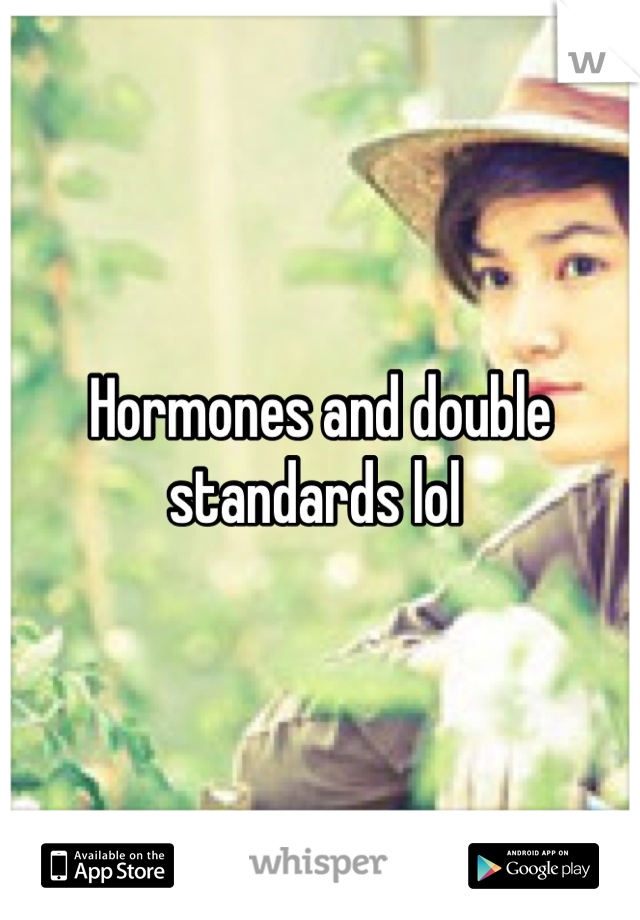 Hormones and double standards lol 