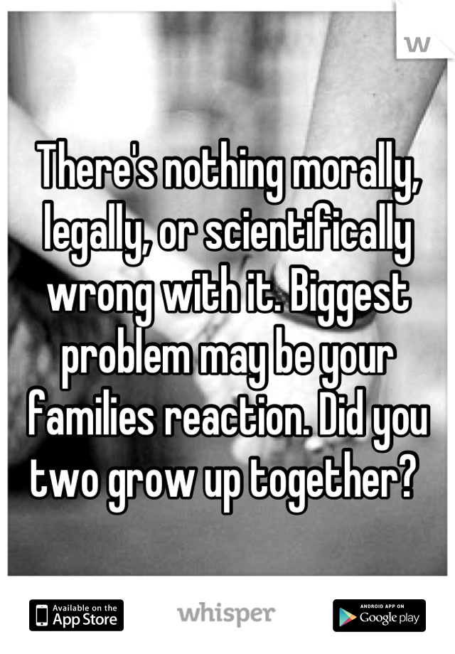 There's nothing morally, legally, or scientifically wrong with it. Biggest problem may be your families reaction. Did you two grow up together? 