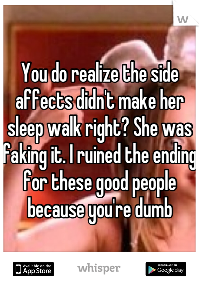 You do realize the side affects didn't make her sleep walk right? She was faking it. I ruined the ending for these good people because you're dumb