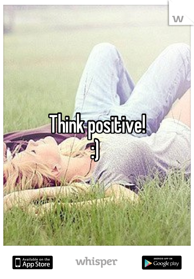 Think positive! 
:) 
