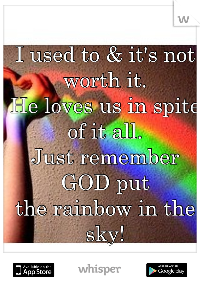 I used to & it's not worth it.
He loves us in spite of it all. 
Just remember GOD put 
the rainbow in the sky!