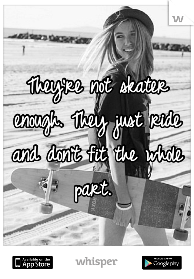 They're not skater enough. They just ride and don't fit the whole part. 