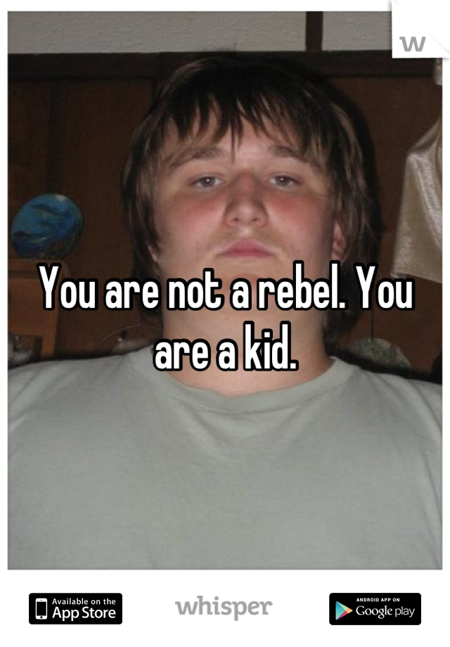 You are not a rebel. You are a kid.