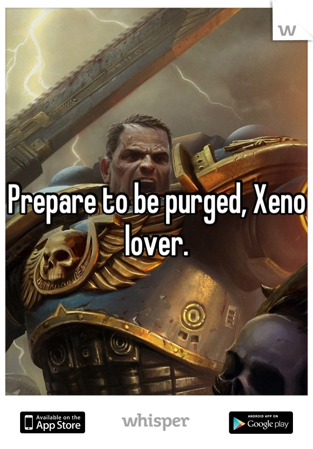 Prepare to be purged, Xeno lover.