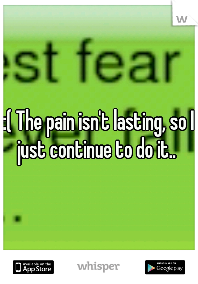 :( The pain isn't lasting, so I just continue to do it..  