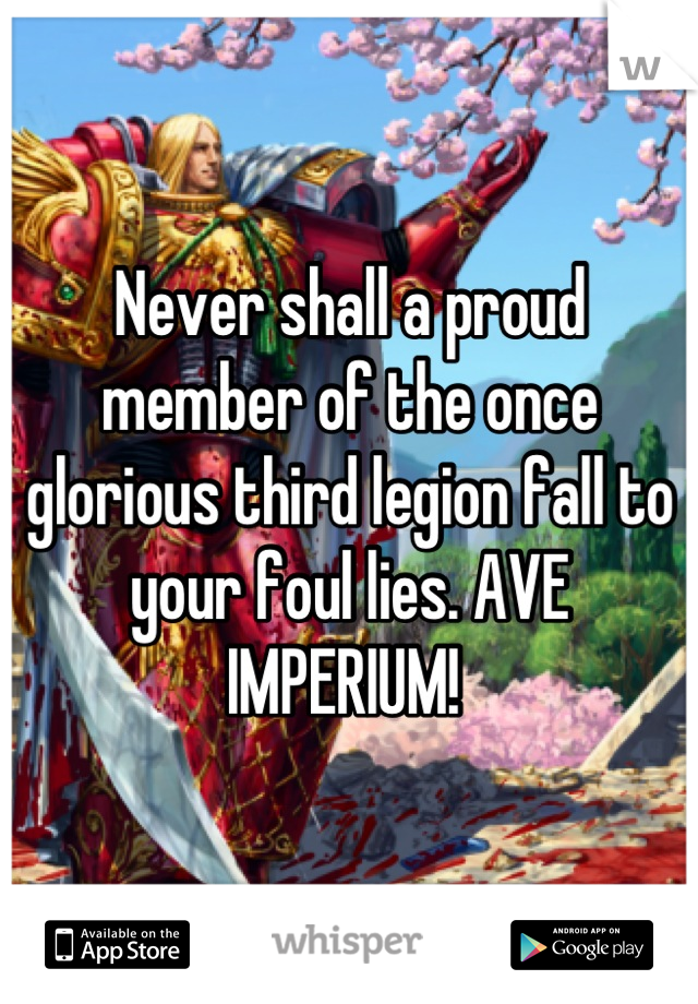 Never shall a proud member of the once glorious third legion fall to your foul lies. AVE IMPERIUM! 