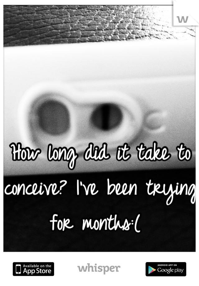 How long did it take to conceive? I've been trying for months:( 
